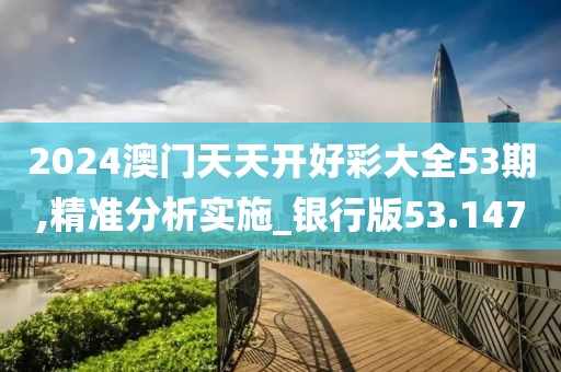 2024澳门天天开好彩大全53期,精准分析实施_银行版53.147