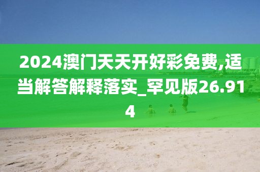 2024澳门天天开好彩免费,适当解答解释落实_罕见版26.914