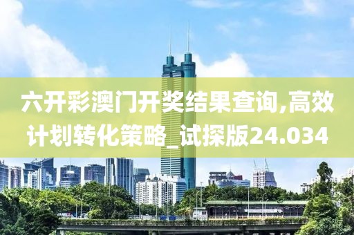 六开彩澳门开奖结果查询,高效计划转化策略_试探版24.034