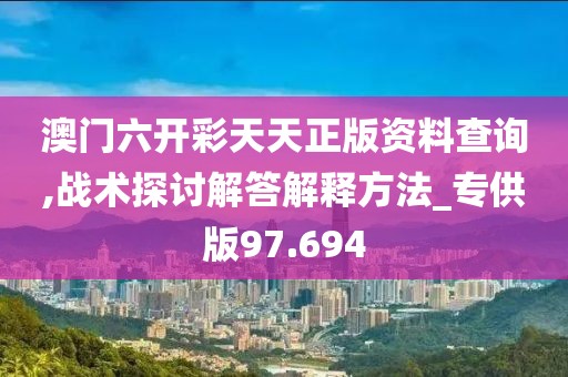 澳门六开彩天天正版资料查询,战术探讨解答解释方法_专供版97.694