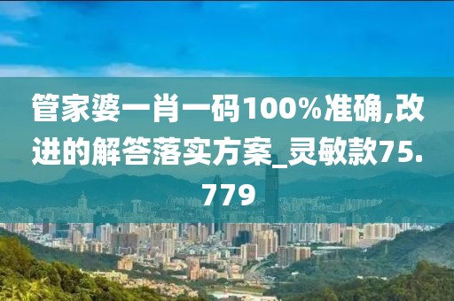 管家婆一肖一码100%准确,改进的解答落实方案_灵敏款75.779
