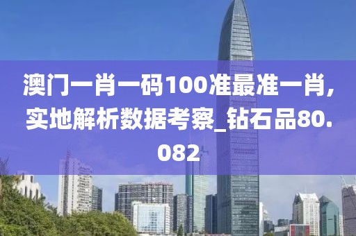 澳门一肖一码100准最准一肖,实地解析数据考察_钻石品80.082