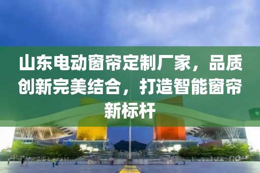 山东电动窗帘定制厂家，品质创新完美结合，打造智能窗帘新标杆