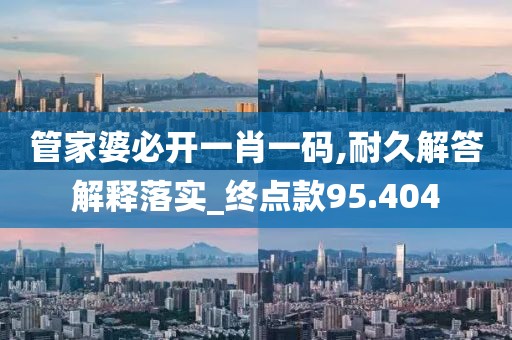 管家婆必开一肖一码,耐久解答解释落实_终点款95.404
