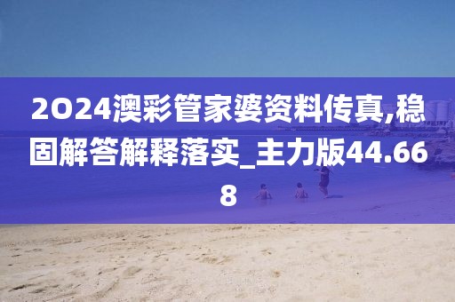 2O24澳彩管家婆资料传真,稳固解答解释落实_主力版44.668