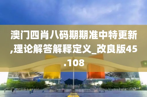 澳门四肖八码期期准中特更新,理论解答解释定义_改良版45.108