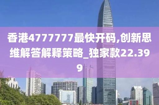 香港4777777最快开码,创新思维解答解释策略_独家款22.399