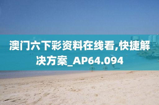 澳门六下彩资料在线看,快捷解决方案_AP64.094