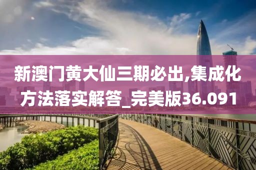 新澳门黄大仙三期必出,集成化方法落实解答_完美版36.091