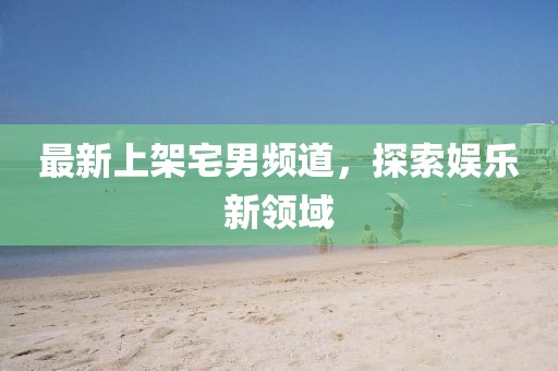 最新上架宅男频道，探索娱乐新领域