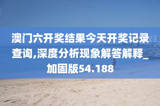 澳门六开奖结果今天开奖记录查询,深度分析现象解答解释_加固版54.188