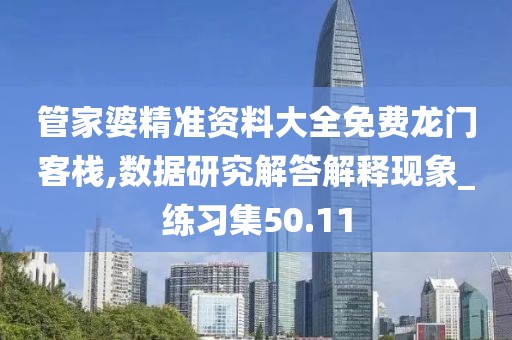 管家婆精准资料大全免费龙门客栈,数据研究解答解释现象_练习集50.11