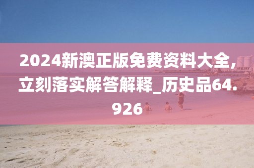 2024新澳正版免费资料大全,立刻落实解答解释_历史品64.926