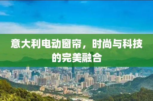 意大利电动窗帘，时尚与科技的完美融合