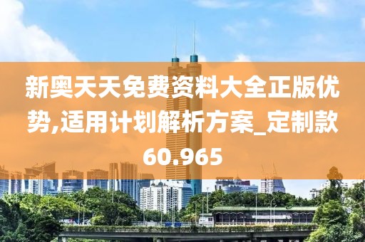 新奥天天免费资料大全正版优势,适用计划解析方案_定制款60.965
