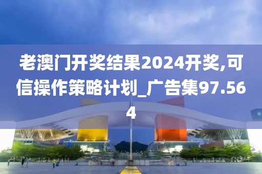 老澳门开奖结果2024开奖,可信操作策略计划_广告集97.564