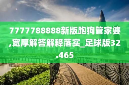 7777788888新版跑狗管家婆,宽厚解答解释落实_足球版32.465
