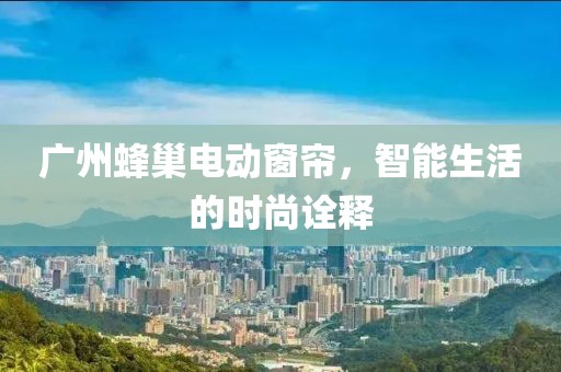 广州蜂巢电动窗帘，智能生活的时尚诠释