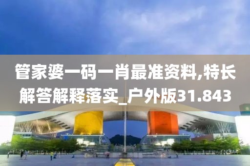 管家婆一码一肖最准资料,特长解答解释落实_户外版31.843