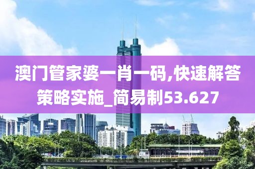 澳门管家婆一肖一码,快速解答策略实施_简易制53.627