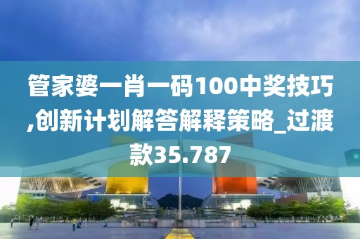 管家婆一肖一码100中奖技巧,创新计划解答解释策略_过渡款35.787