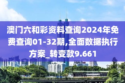 澳门六和彩资料查询2024年免费查询01-32期,全面数据执行方案_转变款9.661