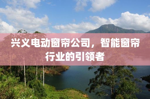 兴义电动窗帘公司，智能窗帘行业的引领者