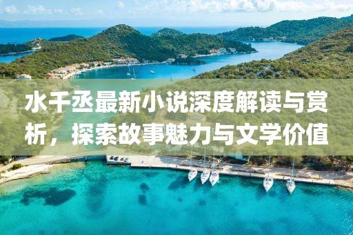 水千丞最新小说深度解读与赏析，探索故事魅力与文学价值