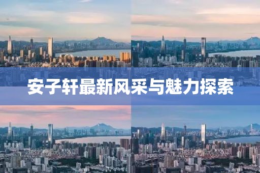 安子轩最新风采与魅力探索