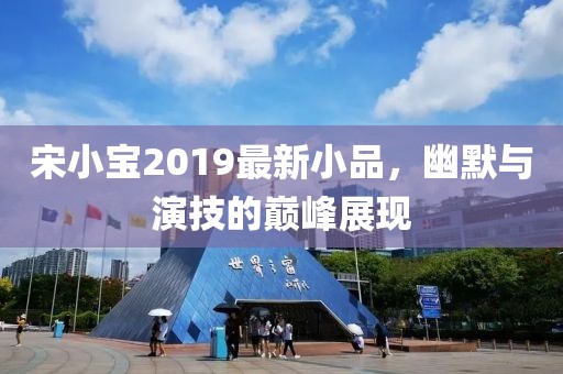 宋小宝2019最新小品，幽默与演技的巅峰展现