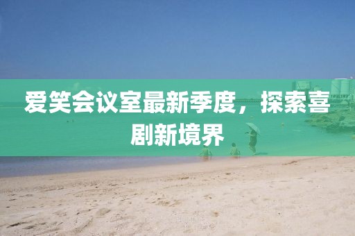 爱笑会议室最新季度，探索喜剧新境界