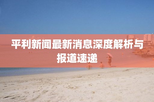 平利新闻最新消息深度解析与报道速递