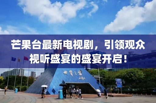 芒果台最新电视剧，引领观众视听盛宴的盛宴开启！