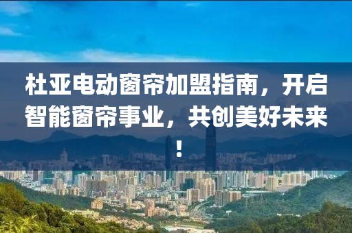 杜亚电动窗帘加盟指南，开启智能窗帘事业，共创美好未来！