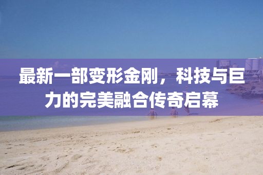 最新一部变形金刚，科技与巨力的完美融合传奇启幕