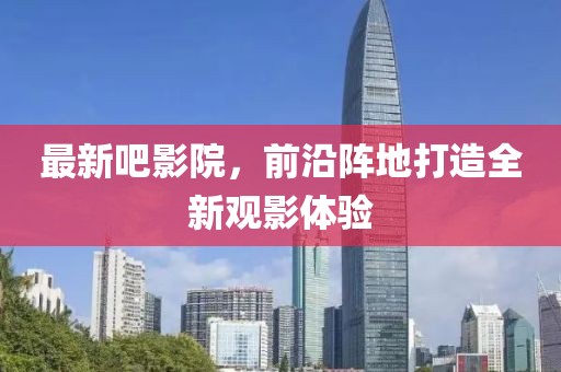 最新吧影院，前沿阵地打造全新观影体验