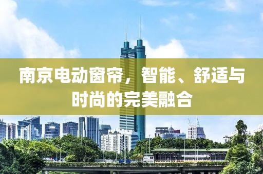 南京电动窗帘，智能、舒适与时尚的完美融合