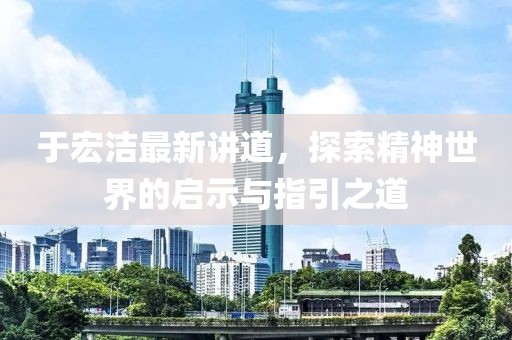 于宏洁最新讲道，探索精神世界的启示与指引之道