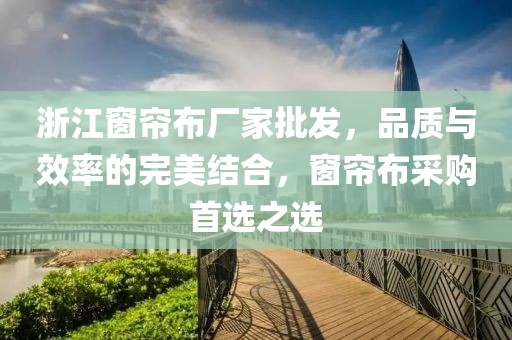 浙江窗帘布厂家批发，品质与效率的完美结合，窗帘布采购首选之选