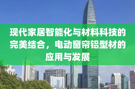 现代家居智能化与材料科技的完美结合，电动窗帘铝型材的应用与发展