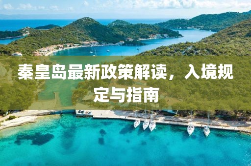 秦皇岛最新政策解读，入境规定与指南