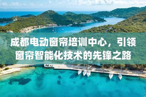 成都电动窗帘培训中心，引领窗帘智能化技术的先锋之路