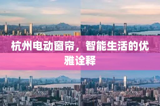 杭州电动窗帘，智能生活的优雅诠释