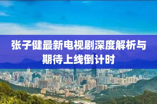 张子健最新电视剧深度解析与期待上线倒计时