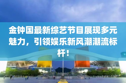 金钟国最新综艺节目展现多元魅力，引领娱乐新风潮潮流标杆！