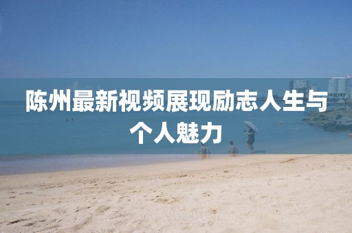 陈州最新视频展现励志人生与个人魅力