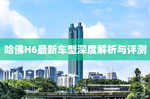 哈佛H6最新车型深度解析与评测
