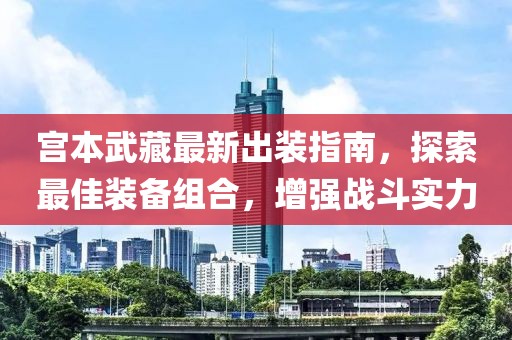宫本武藏最新出装指南，探索最佳装备组合，增强战斗实力