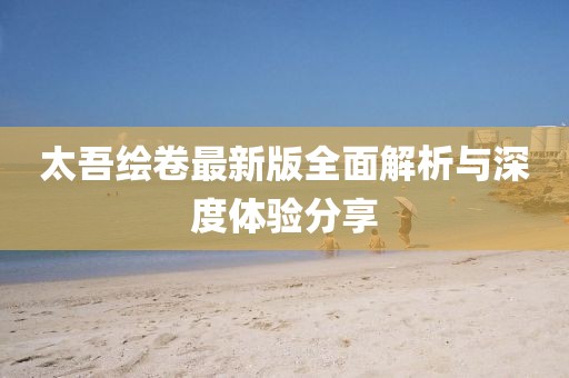 太吾绘卷最新版全面解析与深度体验分享