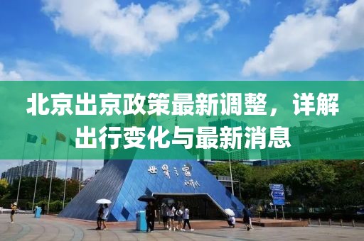 北京出京政策最新调整，详解出行变化与最新消息
